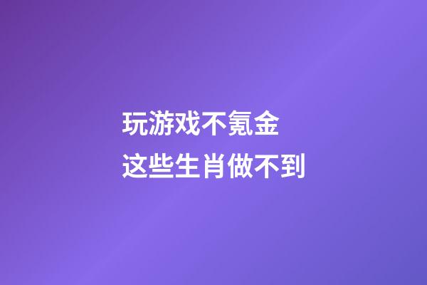 玩游戏不氪金 这些生肖做不到